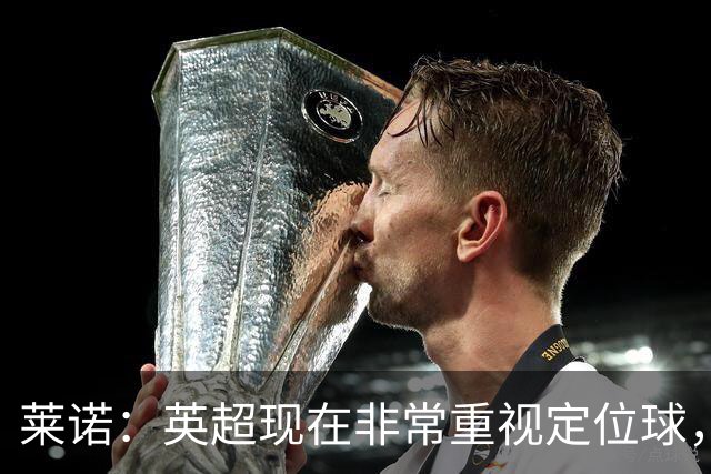 莱诺：英超现在非常重视定位球，门将在防守时将会面对更强的对抗